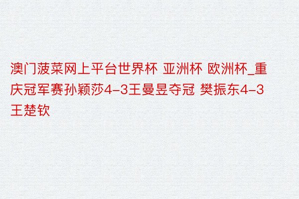 澳门菠菜网上平台世界杯 亚洲杯 欧洲杯_重庆冠军赛孙颖莎4-3王曼昱夺冠 樊振东4-3王楚钦