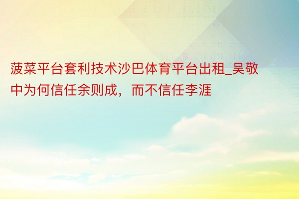 菠菜平台套利技术沙巴体育平台出租_吴敬中为何信任余则成，而不信任李涯