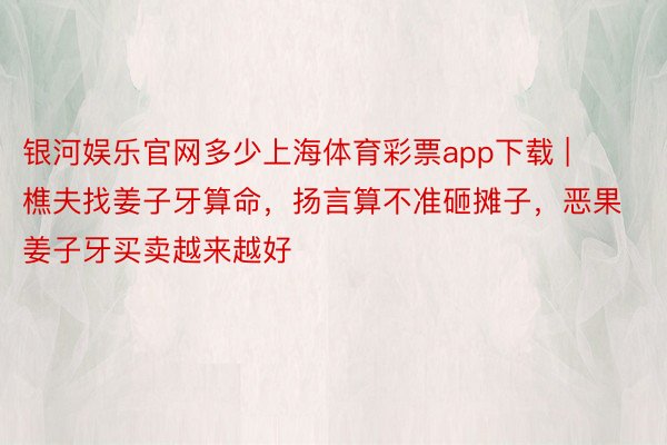 银河娱乐官网多少上海体育彩票app下载 | 樵夫找姜子牙算命，扬言算不准砸摊子，恶果姜子牙买卖越来越好