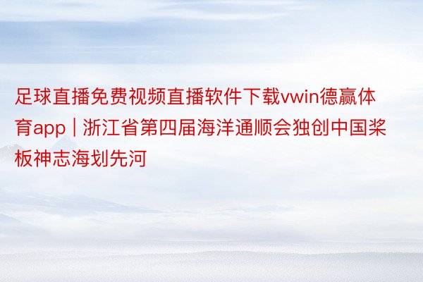 足球直播免费视频直播软件下载vwin德赢体育app | 浙江省第四届海洋通顺会独创中国桨板神志海划先河