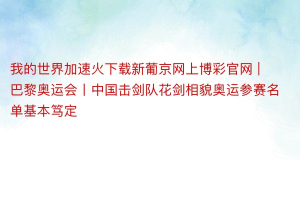 我的世界加速火下载新葡京网上博彩官网 | 巴黎奥运会丨中国击剑队花剑相貌奥运参赛名单基本笃定