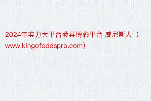 2024年实力大平台菠菜博彩平台 威尼斯人（www.kingofoddspro.com）