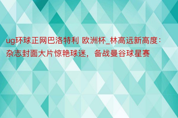 ug环球正网巴洛特利 欧洲杯_林高远新高度：杂志封面大片惊艳球迷，备战曼谷球星赛