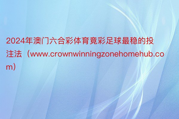 2024年澳门六合彩体育竟彩足球最稳的投注法（www.crownwinningzonehomehub.com）