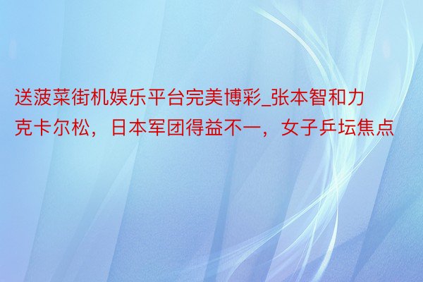 送菠菜街机娱乐平台完美博彩_张本智和力克卡尔松，日本军团得益不一，女子乒坛焦点