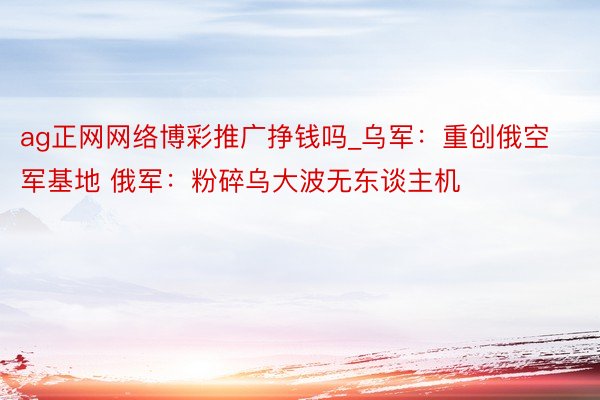 ag正网网络博彩推广挣钱吗_乌军：重创俄空军基地 俄军：粉碎乌大波无东谈主机