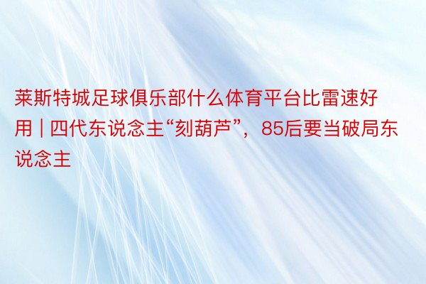 莱斯特城足球俱乐部什么体育平台比雷速好用 | 四代东说念主“刻葫芦”，85后要当破局东说念主