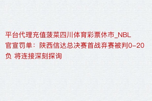 平台代理充值菠菜四川体育彩票休市_NBL官宣罚单：陕西信达总决赛首战弃赛被判0-20负 将连接深刻探询