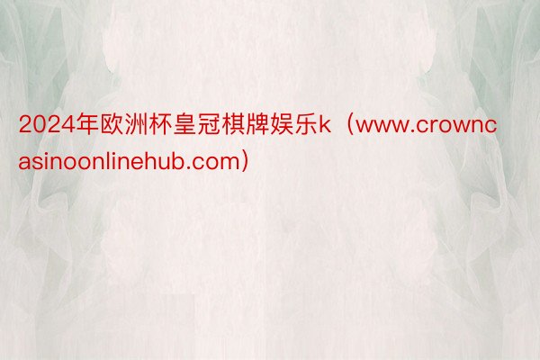 2024年欧洲杯皇冠棋牌娱乐k（www.crowncasinoonlinehub.com）