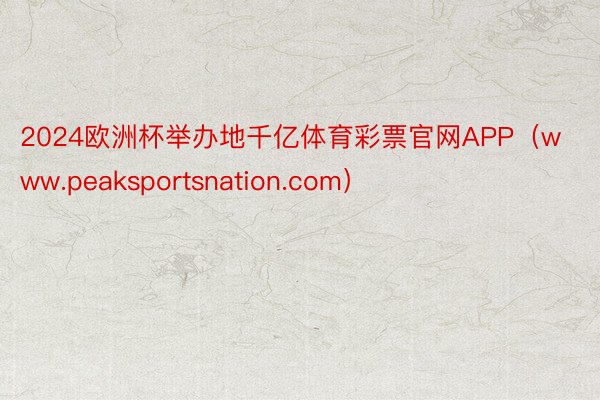 2024欧洲杯举办地千亿体育彩票官网APP（www.peaksportsnation.com）