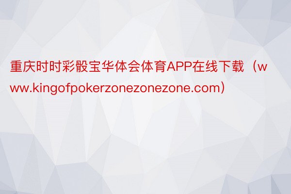 重庆时时彩骰宝华体会体育APP在线下载（www.kingofpokerzonezonezone.com）