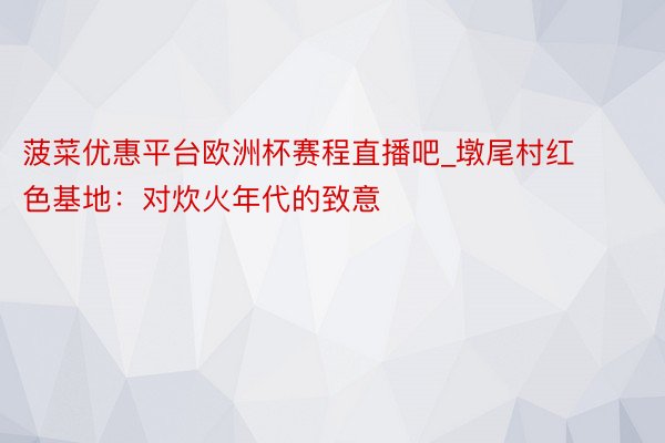 菠菜优惠平台欧洲杯赛程直播吧_墩尾村红色基地：对炊火年代的致意