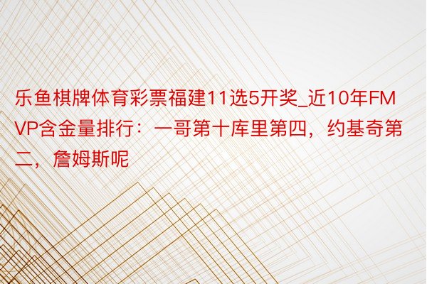 乐鱼棋牌体育彩票福建11选5开奖_近10年FMVP含金量排行：一哥第十库里第四，约基奇第二，詹姆斯呢