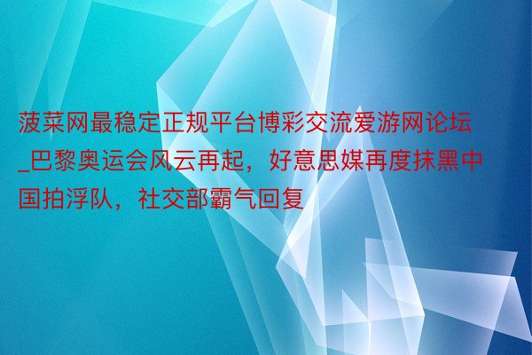 菠菜网最稳定正规平台博彩交流爱游网论坛_巴黎奥运会风云再起，好意思媒再度抹黑中国拍浮队，社交部霸气回复