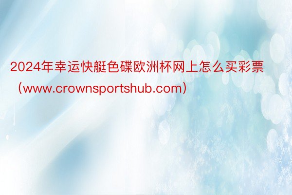 2024年幸运快艇色碟欧洲杯网上怎么买彩票（www.crownsportshub.com）