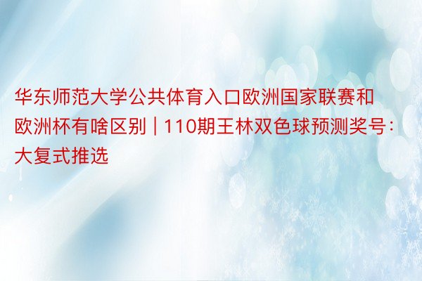 华东师范大学公共体育入口欧洲国家联赛和欧洲杯有啥区别 | 110期王林双色球预测奖号：大复式推选