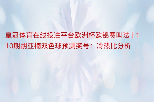 皇冠体育在线投注平台欧洲杯欧锦赛叫法 | 110期胡亚楠双色球预测奖号：冷热比分析