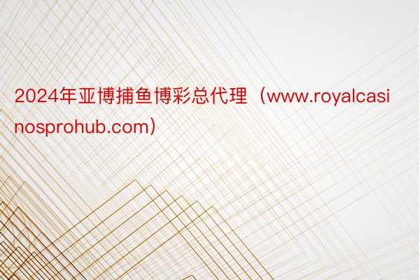 2024年亚博捕鱼博彩总代理（www.royalcasinosprohub.com）