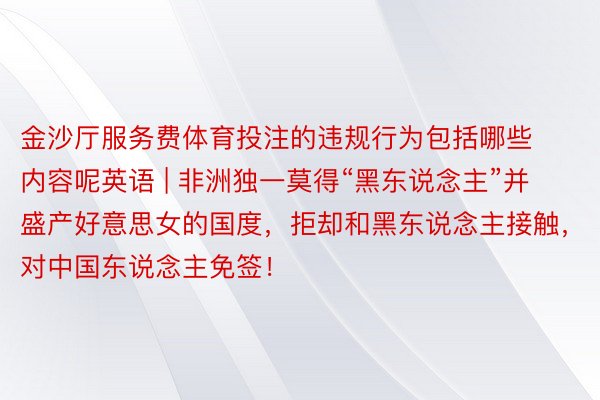 金沙厅服务费体育投注的违规行为包括哪些内容呢英语 | 非洲独一莫得“黑东说念主”并盛产好意思女的国度，拒却和黑东说念主接触，对中国东说念主免签！