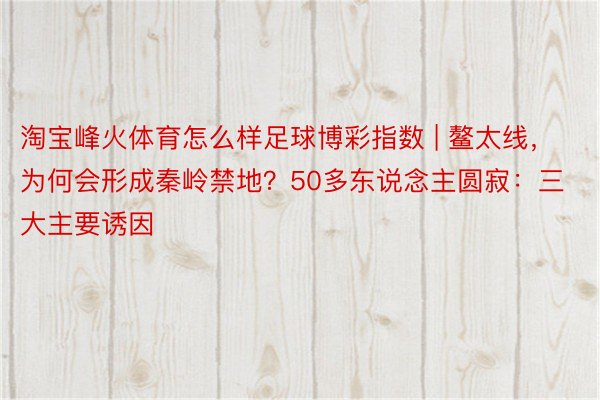 淘宝峰火体育怎么样足球博彩指数 | 鳌太线，为何会形成秦岭禁地？50多东说念主圆寂：三大主要诱因