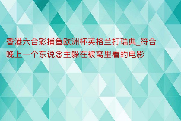 香港六合彩捕鱼欧洲杯英格兰打瑞典_符合晚上一个东说念主躲在被窝里看的电影