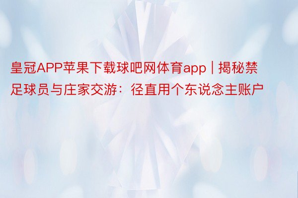 皇冠APP苹果下载球吧网体育app | 揭秘禁足球员与庄家交游：径直用个东说念主账户