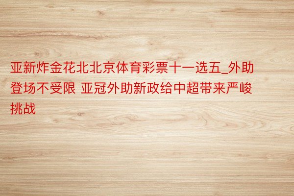 亚新炸金花北北京体育彩票十一选五_外助登场不受限 亚冠外助新政给中超带来严峻挑战