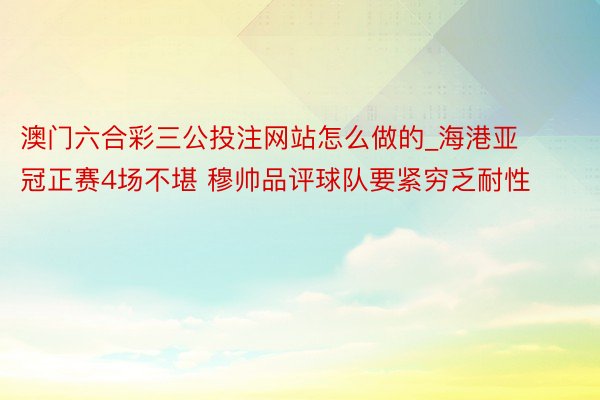 澳门六合彩三公投注网站怎么做的_海港亚冠正赛4场不堪 穆帅品评球队要紧穷乏耐性