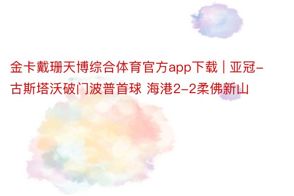 金卡戴珊天博综合体育官方app下载 | 亚冠-古斯塔沃破门波普首球 海港2-2柔佛新山