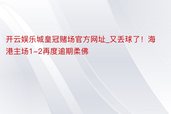 开云娱乐城皇冠赌场官方网址_又丢球了！海港主场1-2再度逾期柔佛