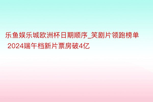 乐鱼娱乐城欧洲杯日期顺序_笑剧片领跑榜单 2024端午档新片票房破4亿