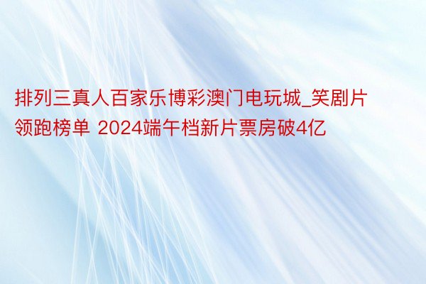 排列三真人百家乐博彩澳门电玩城_笑剧片领跑榜单 2024端午档新片票房破4亿