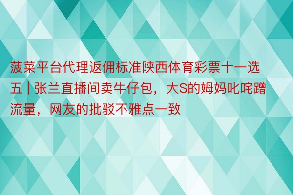 菠菜平台代理返佣标准陕西体育彩票十一选五 | 张兰直播间卖牛仔包，大S的姆妈叱咤蹭流量，网友的批驳不雅点一致