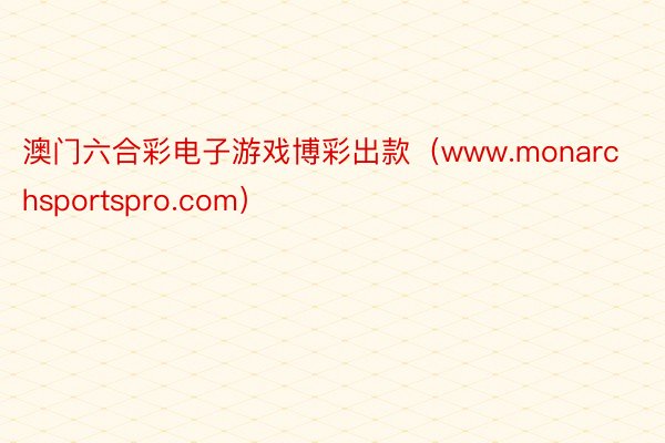 澳门六合彩电子游戏博彩出款（www.monarchsportspro.com）