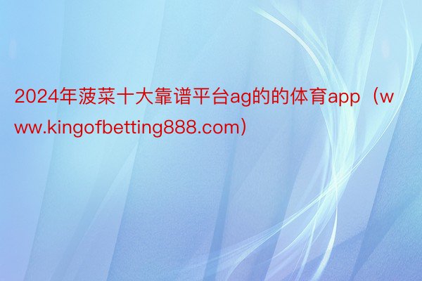 2024年菠菜十大靠谱平台ag的的体育app（www.kingofbetting888.com）