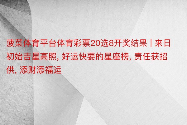 菠菜体育平台体育彩票20选8开奖结果 | 来日初始吉星高照, 好运快要的星座榜, 责任获招供, 添财添福运