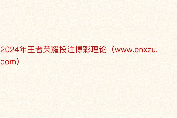 2024年王者荣耀投注博彩理论（www.enxzu.com）