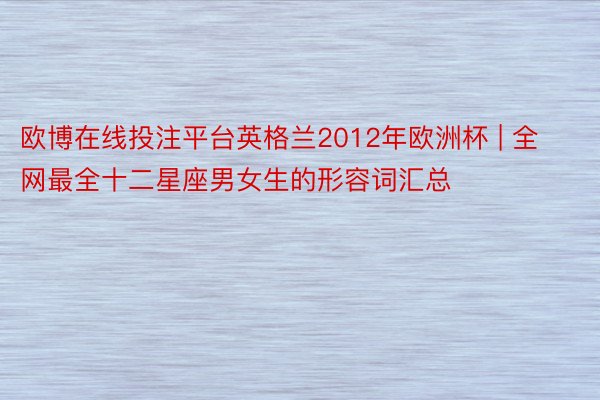 欧博在线投注平台英格兰2012年欧洲杯 | 全网最全十二星座男女生的形容词汇总