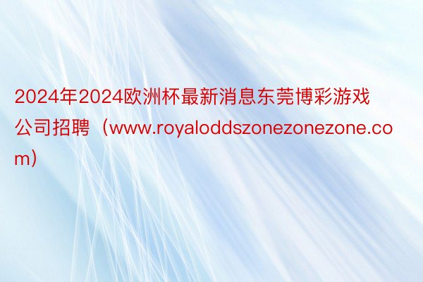 2024年2024欧洲杯最新消息东莞博彩游戏公司招聘（www.royaloddszonezonezone.com）