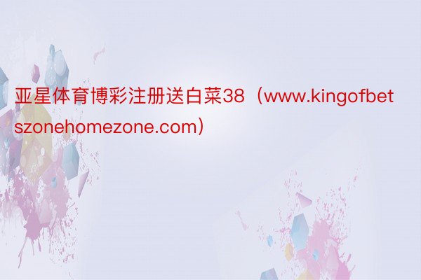 亚星体育博彩注册送白菜38（www.kingofbetszonehomezone.com）