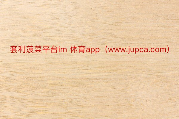 套利菠菜平台im 体育app（www.jupca.com）