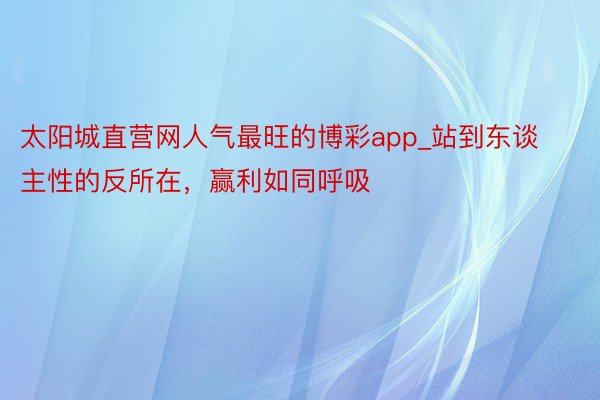 太阳城直营网人气最旺的博彩app_站到东谈主性的反所在，赢利如同呼吸