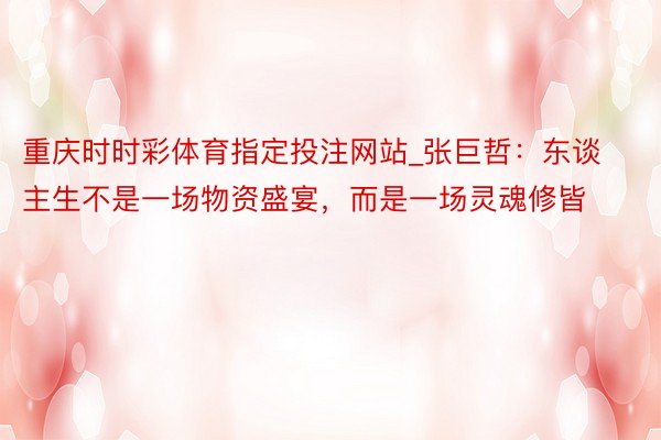 重庆时时彩体育指定投注网站_张巨哲：东谈主生不是一场物资盛宴，而是一场灵魂修皆