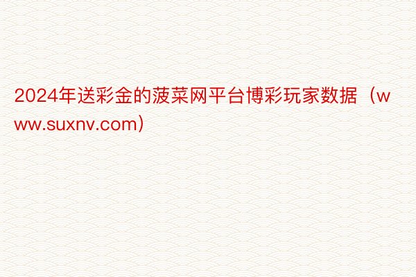 2024年送彩金的菠菜网平台博彩玩家数据（www.suxnv.com）