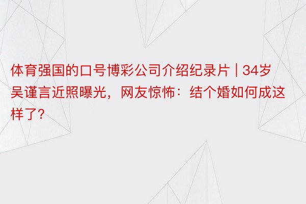 体育强国的口号博彩公司介绍纪录片 | 34岁吴谨言近照曝光，网友惊怖：结个婚如何成这样了？