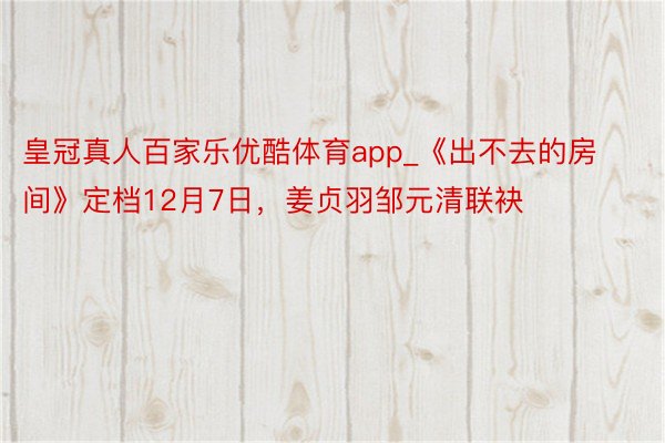 皇冠真人百家乐优酷体育app_《出不去的房间》定档12月7日，姜贞羽邹元清联袂