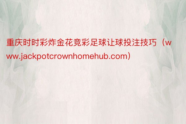 重庆时时彩炸金花竞彩足球让球投注技巧（www.jackpotcrownhomehub.com）