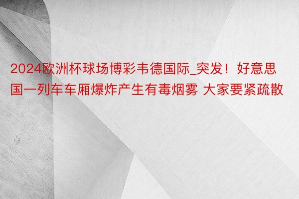 2024欧洲杯球场博彩韦德国际_突发！好意思国一列车车厢爆炸产生有毒烟雾 大家要紧疏散