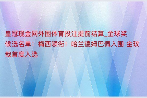 皇冠现金网外围体育投注提前结算_金球奖候选名单：梅西领衔！哈兰德姆巴佩入围 金玟哉首度入选