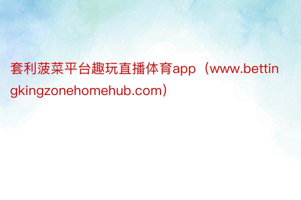 套利菠菜平台趣玩直播体育app（www.bettingkingzonehomehub.com）